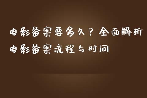 电影备案要多久?全面解析电影备案流程与时间_道指实时行情_第1张_期货开户_期货手续费_道指实时行情_美国道指 电影备案要多久?全面解析电影备案流程与时间_https://m.15771688.com_道指实时行情_第1张