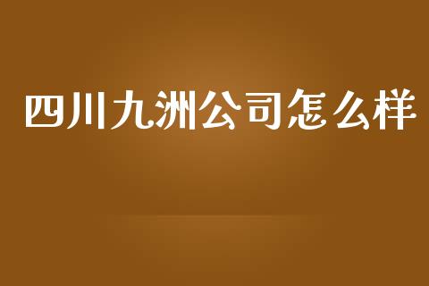 四川九洲公司怎么样_https://m.15771688.com_期货手续费_第1张