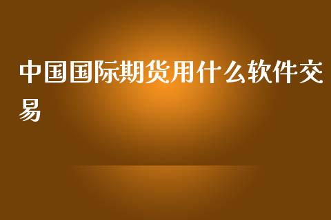 中国国际期货用什么软件交易_https://m.15771688.com_期货手续费_第1张