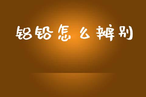 铝铅怎么辨别_https://m.15771688.com_期货开户_第1张