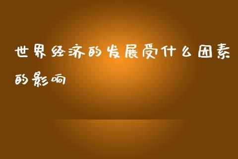世界经济的发展受什么因素的影响_https://m.15771688.com_期货手续费_第1张
