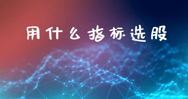 用什么指标选股_https://m.15771688.com_期货手续费_第1张