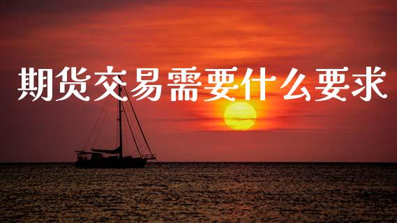 期货交易需要什么要求_https://m.15771688.com_期货手续费_第1张