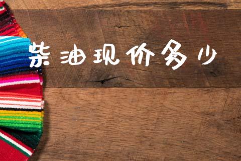 柴油现价多少_https://m.15771688.com_期货手续费_第1张