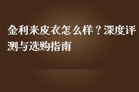金利来皮衣怎么样？深度评测与选购指南_https://m.15771688.com_期货手续费_第1张