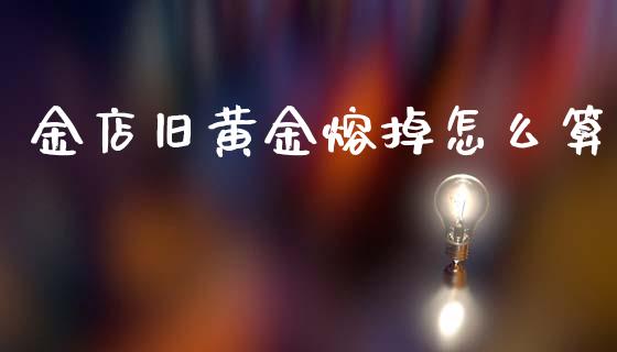 金店旧黄金熔掉怎么算_https://m.15771688.com_期货开户_第1张
