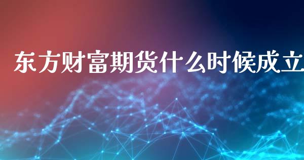 东方财富期货什么时候成立_https://m.15771688.com_期货开户_第1张
