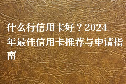什么行信用卡好？2024年最佳信用卡推荐与申请指南_https://m.15771688.com_期货开户_第1张