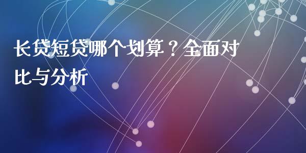 长贷短贷哪个划算？全面对比与分析_https://m.15771688.com_期货手续费_第1张