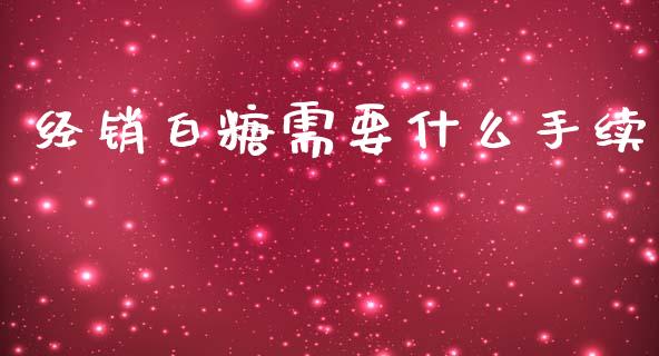 经销白糖需要什么手续_https://m.15771688.com_期货手续费_第1张