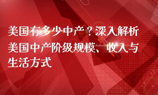 美国有多少中产？深入解析美国中产阶级规模、收入与生活方式_https://m.15771688.com_期货手续费_第1张