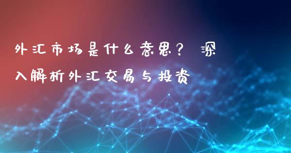 外汇市场是什么意思？ 深入解析外汇交易与投资_https://m.15771688.com_期货手续费_第1张