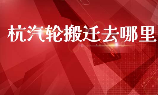 杭汽轮搬迁去哪里_https://m.15771688.com_道指实时行情_第1张