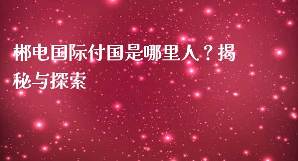 郴电国际付国是哪里人？揭秘与探索_https://m.15771688.com_道指实时行情_第1张
