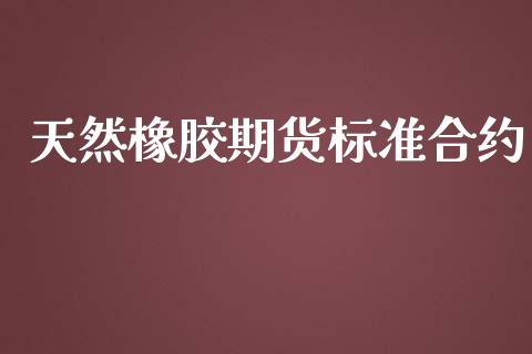 天然橡胶期货标准合约_https://m.15771688.com_期货开户_第1张