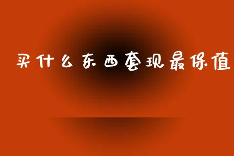 买什么东西套现最保值_https://m.15771688.com_期货手续费_第1张