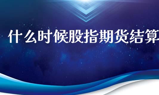 什么时候股指期货结算_https://m.15771688.com_期货开户_第1张