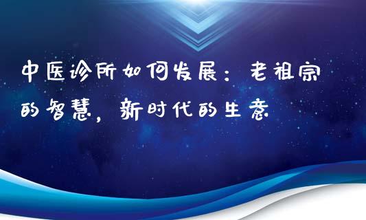 中医诊所如何发展：老祖宗的智慧，新时代的生意_https://m.15771688.com_道指实时行情_第1张