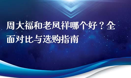 周大福和老凤祥哪个好？全面对比与选购指南_https://m.15771688.com_道指实时行情_第1张