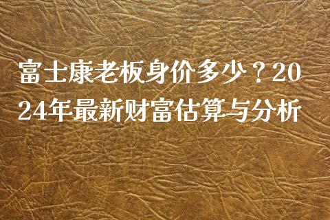 富士康老板身价多少？2024年最新财富估算与分析_https://m.15771688.com_美国道指_第1张
