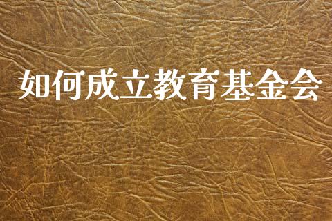 如何成立教育基金会_https://m.15771688.com_期货开户_第1张