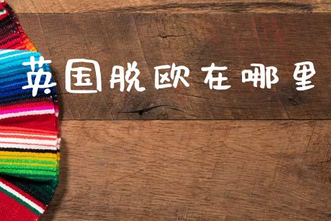 英国脱欧在哪里_https://m.15771688.com_期货开户_第1张