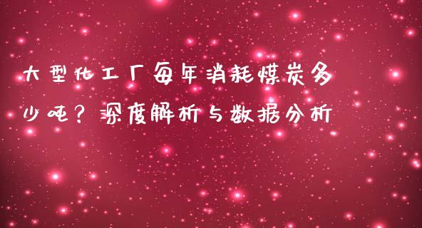 大型化工厂每年消耗煤炭多少吨？深度解析与数据分析_https://m.15771688.com_道指实时行情_第1张
