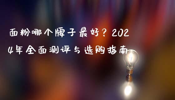 面粉哪个牌子最好？2024年全面测评与选购指南_https://m.15771688.com_道指实时行情_第1张