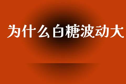 为什么白糖波动大_https://m.15771688.com_期货开户_第1张
