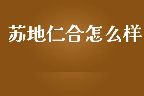 苏地仁合怎么样_https://m.15771688.com_期货手续费_第1张