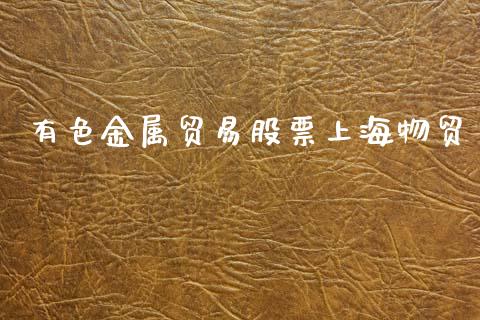 有色金属贸易股票上海物贸_https://m.15771688.com_美国道指_第1张