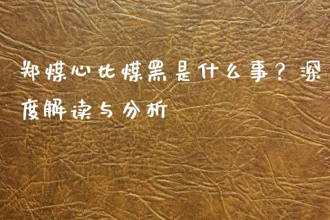 郑煤心比煤黑是什么事？深度解读与分析_https://m.15771688.com_美国道指_第1张