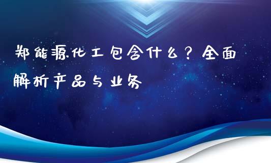 郑能源化工包含什么?全面解析产品与业务_期货手续费_第1张_期货开户_期货手续费_道指实时行情_美国道指 郑能源化工包含什么?全面解析产品与业务_https://m.15771688.com_期货手续费_第1张