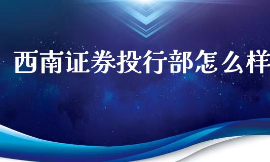 西南证券投行部怎么样_https://m.15771688.com_期货开户_第1张