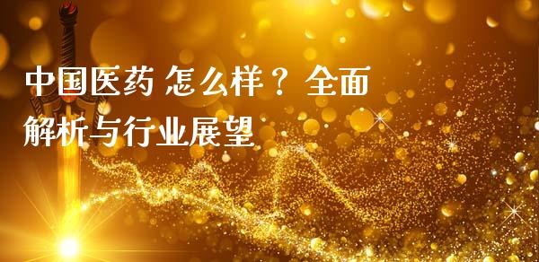 中国医药 怎么样？ 全面解析与行业展望_https://m.15771688.com_期货开户_第1张