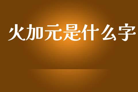 火加元是什么字_https://m.15771688.com_期货开户_第1张