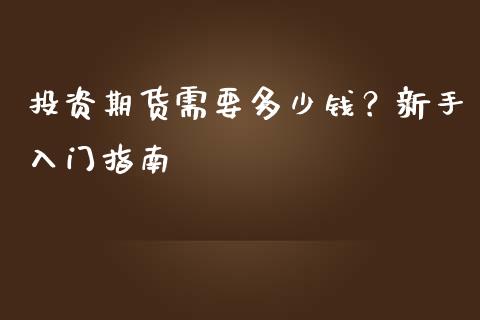 投资期货需要多少钱？新手入门指南_https://m.15771688.com_期货开户_第1张