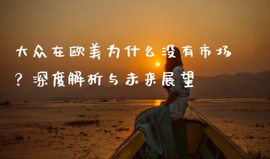 大众在欧美为什么没有市场？深度解析与未来展望_https://m.15771688.com_未分类_第1张