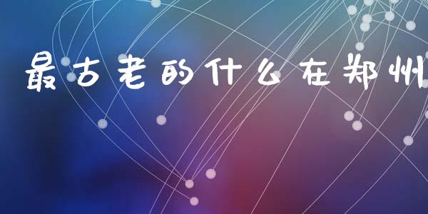 最古老的什么在郑州_https://m.15771688.com_期货手续费_第1张