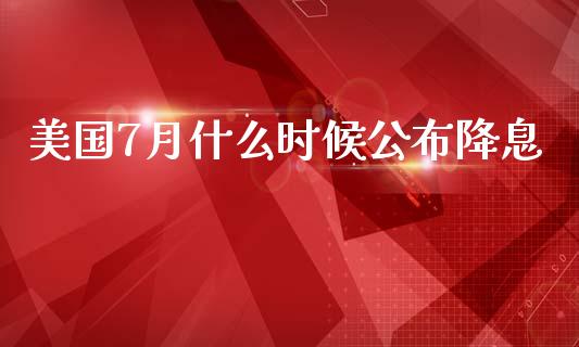 美国7月什么时候公布降息_https://m.15771688.com_期货开户_第1张