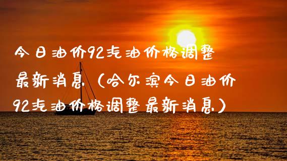 今日油价92汽油价格调整最新消息（哈尔滨今日油价92汽油价格调整最新消息）_https://m.15771688.com_期货手续费_第1张