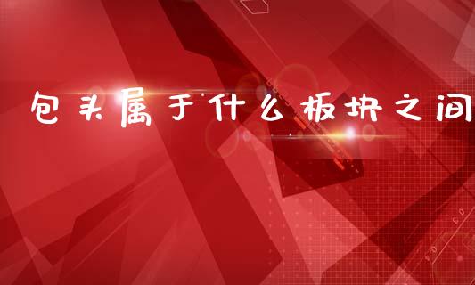 包头属于什么板块之间_https://m.15771688.com_期货开户_第1张