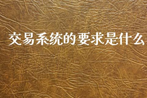 交易系统的要求是什么_https://m.15771688.com_美国道指_第1张