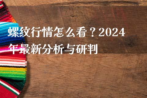 螺纹行情怎么看？2024年最新分析与研判_https://m.15771688.com_期货手续费_第1张