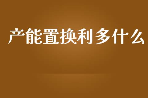 产能置换利多什么_https://m.15771688.com_期货手续费_第1张