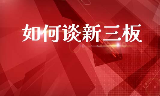 如何谈新三板_https://m.15771688.com_期货手续费_第1张