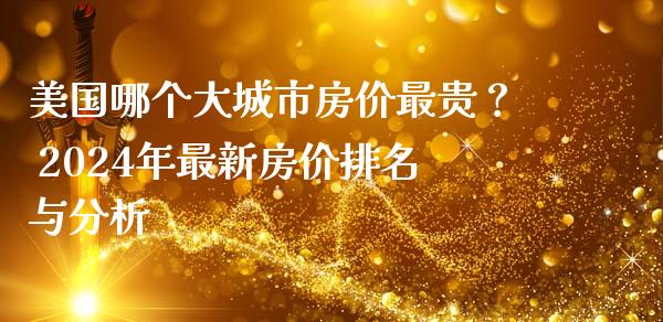 美国哪个大城市房价最贵？ 2024年最新房价排名与分析_https://m.15771688.com_美国道指_第1张