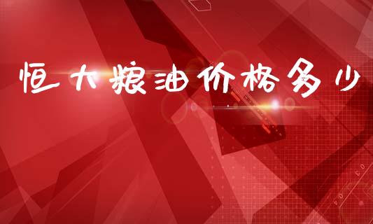 恒大粮油价格多少_https://m.15771688.com_期货开户_第1张