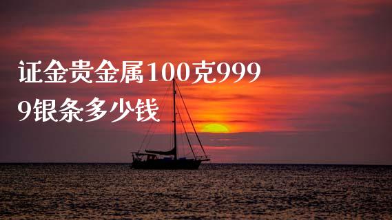 证金贵金属100克9999银条多少钱_https://m.15771688.com_期货手续费_第1张