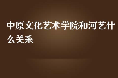 中原文化艺术学院和河艺什么关系_https://m.15771688.com_期货手续费_第1张